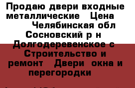 Продаю двери входные металлические › Цена ­ 2 000 - Челябинская обл., Сосновский р-н, Долгодеревенское с. Строительство и ремонт » Двери, окна и перегородки   